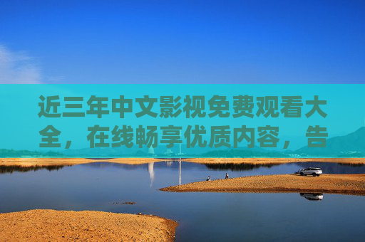 近三年中文影视免费观看大全，在线畅享优质内容，告别付费烦恼，近三年中文影视免费大全，在线畅享优质，告别付费