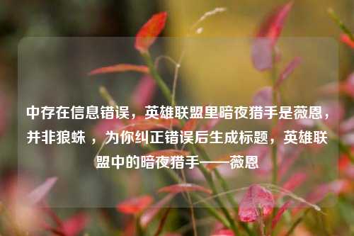 中存在信息错误,英雄联盟里暗夜猎手是薇恩,并非狼蛛 ,为你纠正错误后生成标题,英雄联盟中的暗夜猎手——薇恩