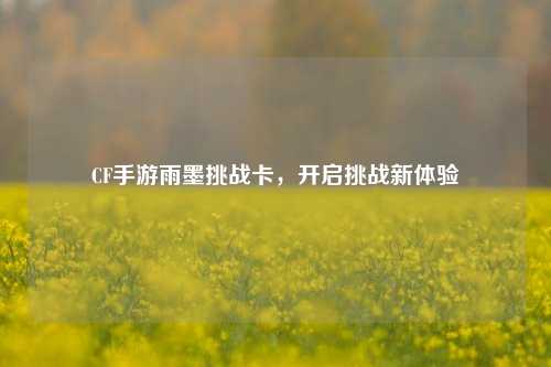 CF手游雨墨挑战卡，开启挑战新体验