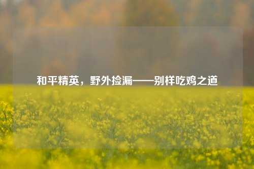 和平精英,野外捡漏——别样吃鸡之道