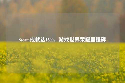 Steam成就达1500，游戏世界荣耀里程碑