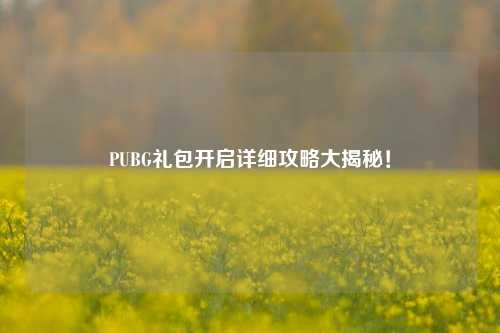 PUBG礼包开启详细攻略大揭秘！