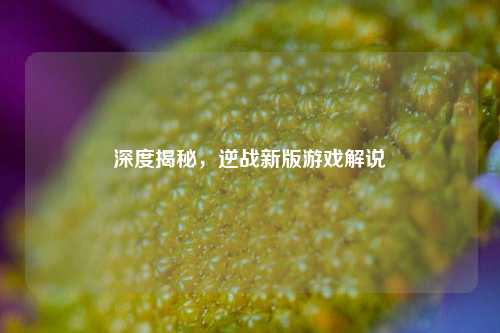 深度揭秘，逆战新版游戏解说