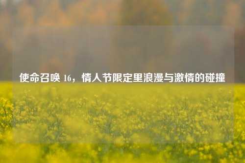使命召唤 16，情人节限定里浪漫与激情的碰撞