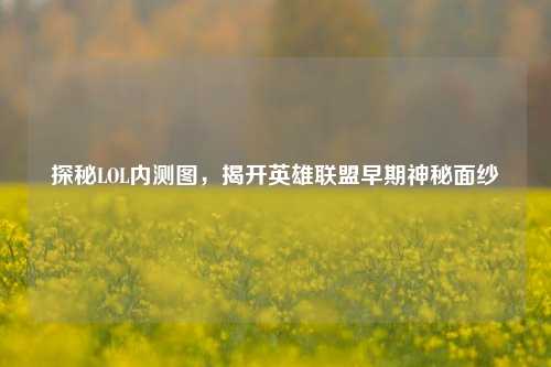 探秘LOL内测图，揭开英雄联盟早期神秘面纱