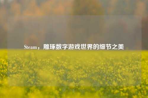 Steam，雕琢数字游戏世界的细节之美