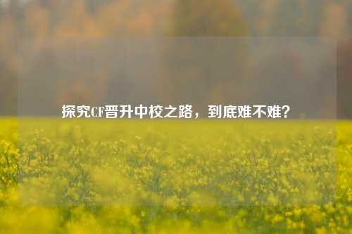 探究CF晋升中校之路，到底难不难？