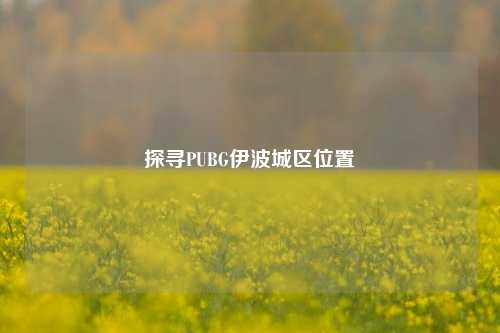 探寻PUBG伊波城区位置