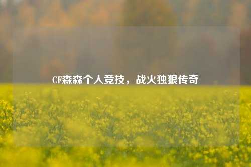 CF森森个人竞技，战火独狼传奇