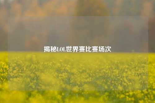 揭秘LOL世界赛比赛场次