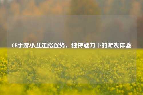 CF手游小丑走路姿势，独特魅力下的游戏体验