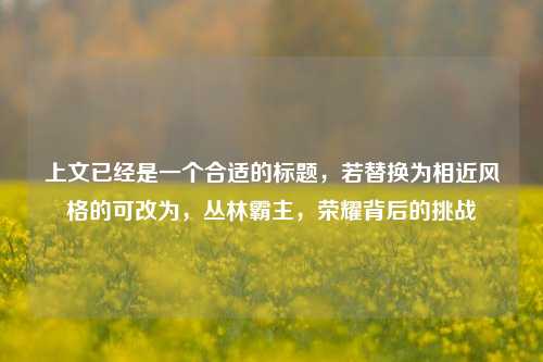 上文已经是一个合适的标题，若替换为相近风格的可改为，丛林霸主，荣耀背后的挑战