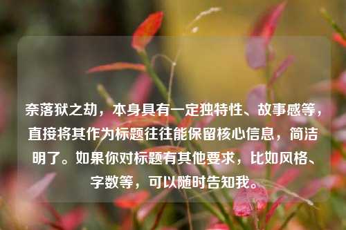 奈落狱之劫,本身具有一定独特性、故事感等,直接将其作为标题往往能保留核心信息,简洁明了。如果你对标题有其他要求,比如风格、字数等,可以随时告知我。