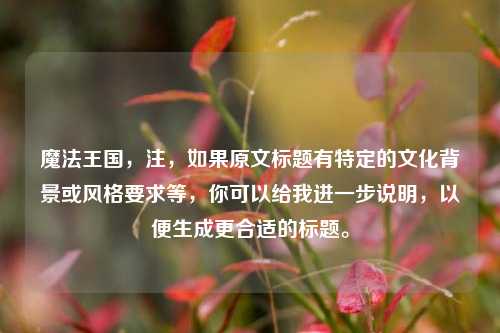 魔法王国，注，如果原文标题有特定的文化背景或风格要求等，你可以给我进一步说明，以便生成更合适的标题。