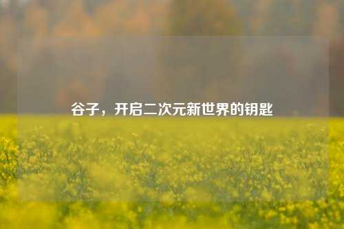 谷子，开启二次元新世界的钥匙