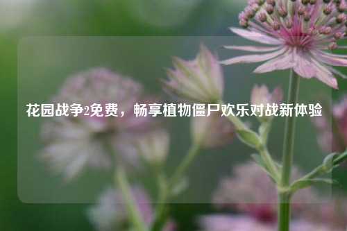 花园战争2免费，畅享植物僵尸欢乐对战新体验