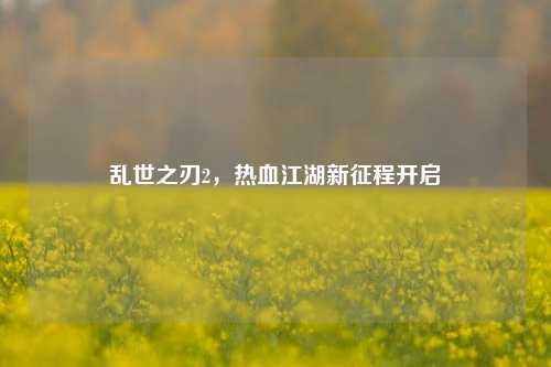 乱世之刃2,热血江湖新征程开启