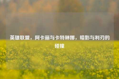 英雄联盟，阿卡丽与卡特琳娜，暗影与利刃的碰撞