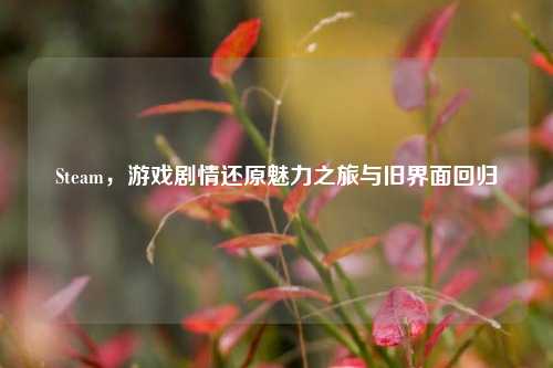 Steam,游戏剧情还原魅力之旅与旧界面回归