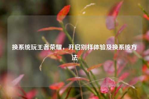 换系统玩王者荣耀，开启别样体验及换系统方法