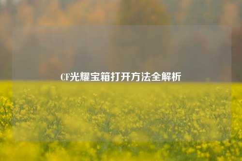 CF光耀宝箱打开方法全解析