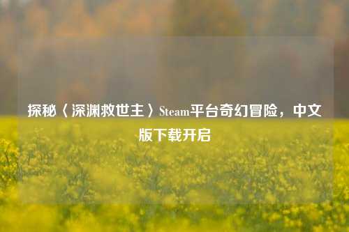 探秘〈深渊救世主〉Steam平台奇幻冒险，中文版下载开启