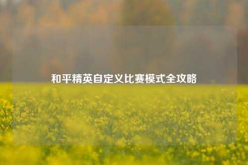 和平精英自定义比赛模式全攻略
