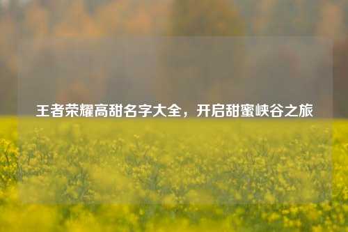 王者荣耀高甜名字大全,开启甜蜜峡谷之旅