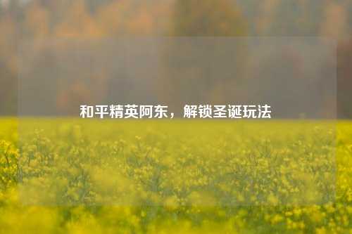 和平精英阿东，解锁圣诞玩法