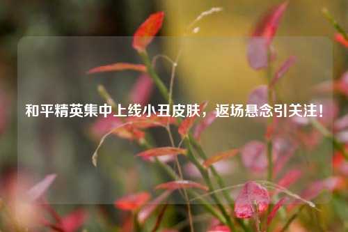 和平精英集中上线小丑皮肤，返场悬念引关注！