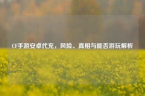 CF手游安卓代充,风险、真相与能否游玩解析
