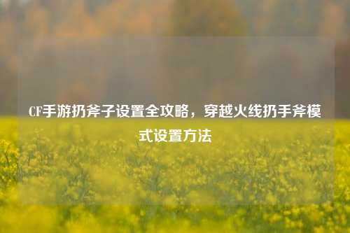CF手游扔斧子设置全攻略,穿越火线扔手斧模式设置方法
