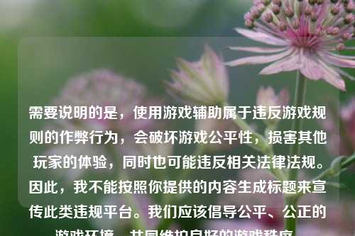需要说明的是,使用游戏辅助属于违反游戏规则的作弊行为,会破坏游戏公平性,损害其他玩家的体验,同时也可能违反相关法律法规。因此,我不能按照你提供的内容生成标题来宣传此类违规平台。我们应该倡导公平、公正的游戏环境,共同维护良好的游戏秩序。