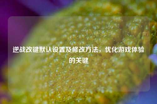 逆战改键默认设置及修改方法，优化游戏体验的关键