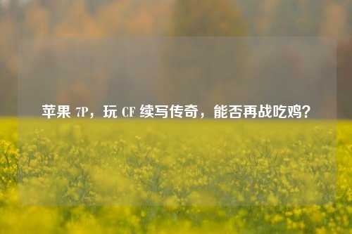 苹果 7P，玩 CF 续写传奇，能否再战吃鸡？