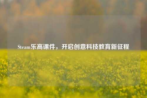 Steam乐高课件，开启创意科技教育新征程