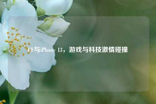 CF与iPhone 13,游戏与科技激情碰撞