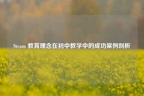 Steam 教育理念在初中教学中的成功案例剖析