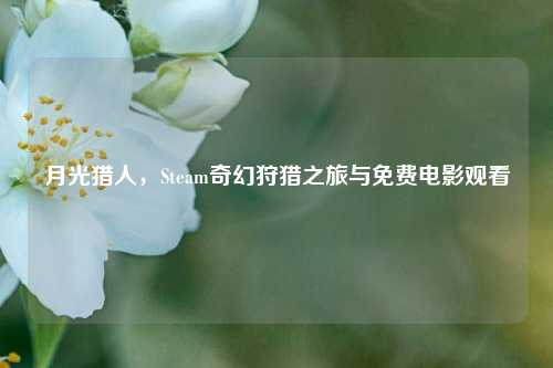 月光猎人，Steam奇幻狩猎之旅与免费电影观看