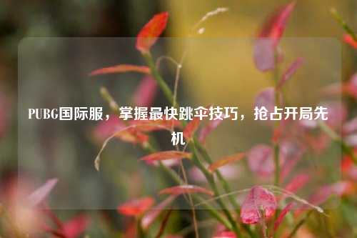 PUBG国际服，掌握最快跳伞技巧，抢占开局先机