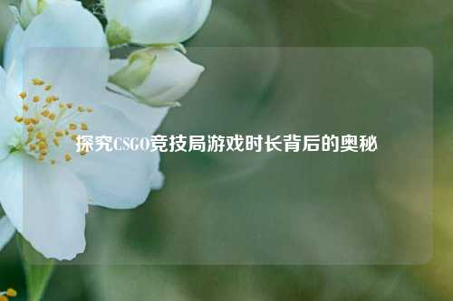 探究CSGO竞技局游戏时长背后的奥秘