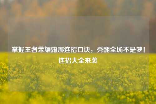 掌握王者荣耀露娜连招口诀，秀翻全场不是梦！连招大全来袭