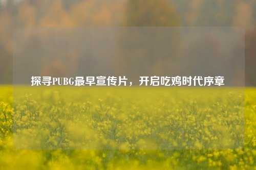探寻PUBG最早宣传片，开启吃鸡时代序章