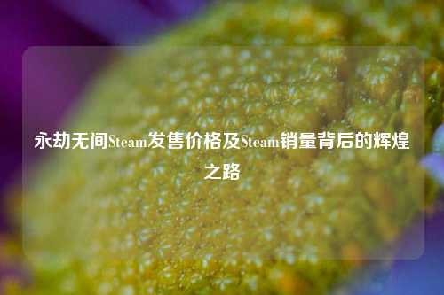 永劫无间Steam发售价格及Steam销量背后的辉煌之路