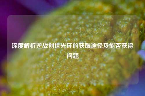 深度解析逆战创世光环的获取途径及能否获得问题