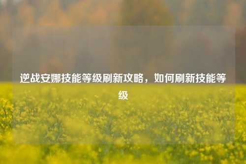 逆战安娜技能等级刷新攻略,如何刷新技能等级