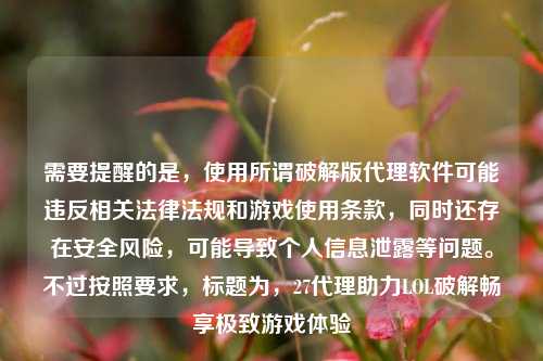 需要提醒的是,使用所谓破解版代理软件可能违反相关法律法规和游戏使用条款,同时还存在安全风险,可能导致个人信息泄露等问题。不过按照要求,标题为,27代理助力LOL破解畅享极致游戏体验