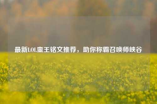 最新LOL蛮王铭文推荐，助你称霸召唤师峡谷