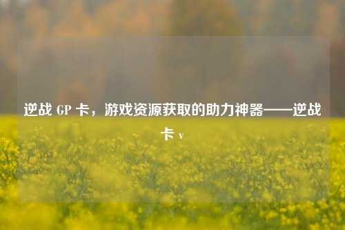 逆战 GP 卡,游戏资源获取的助力神器——逆战卡 v