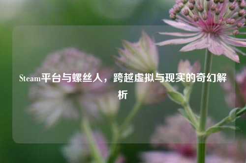 Steam平台与螺丝人，跨越虚拟与现实的奇幻解析